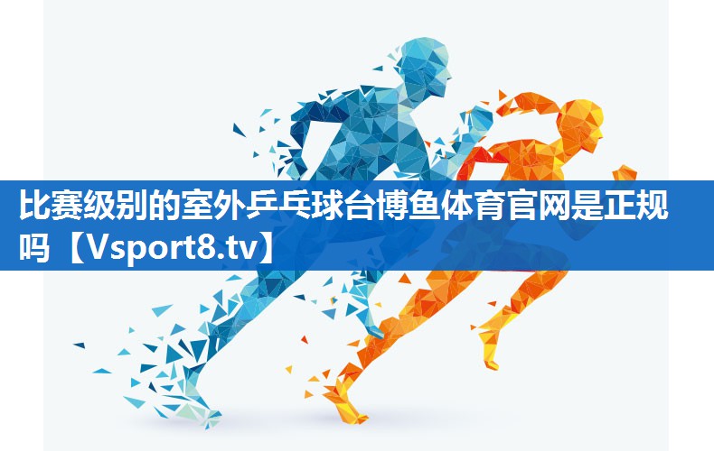 比赛级别的室外乒乓球台博鱼体育官网是正规吗