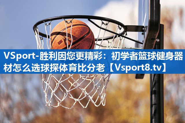 <strong>VSport-胜利因您更精彩：初学者篮球健身器材怎么选球探体育比分老</strong>