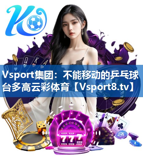 <strong>Vsport集团：不能移动的乒乓球台多高云彩体育</strong>