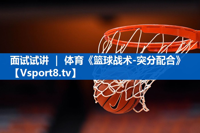 <strong>面试试讲 ｜ 体育《篮球战术-突分配合》</strong>