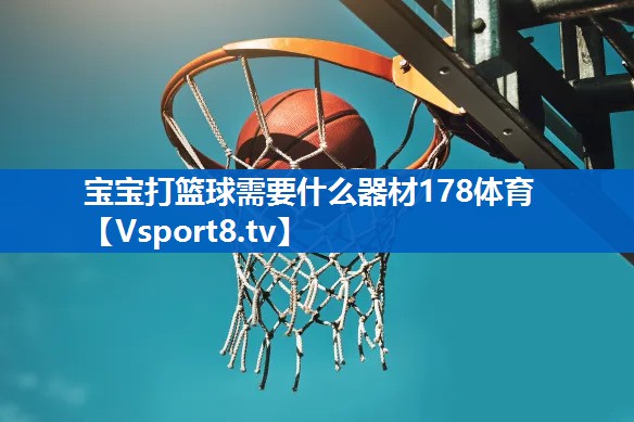 <strong>宝宝打篮球需要什么器材178体育</strong>