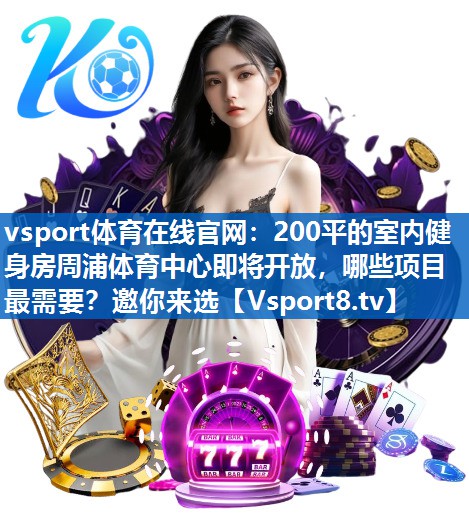 <strong>vsport体育在线官网：200平的室内健身房周浦体育中心即将开放，哪些项目最需要？邀你来选</strong>