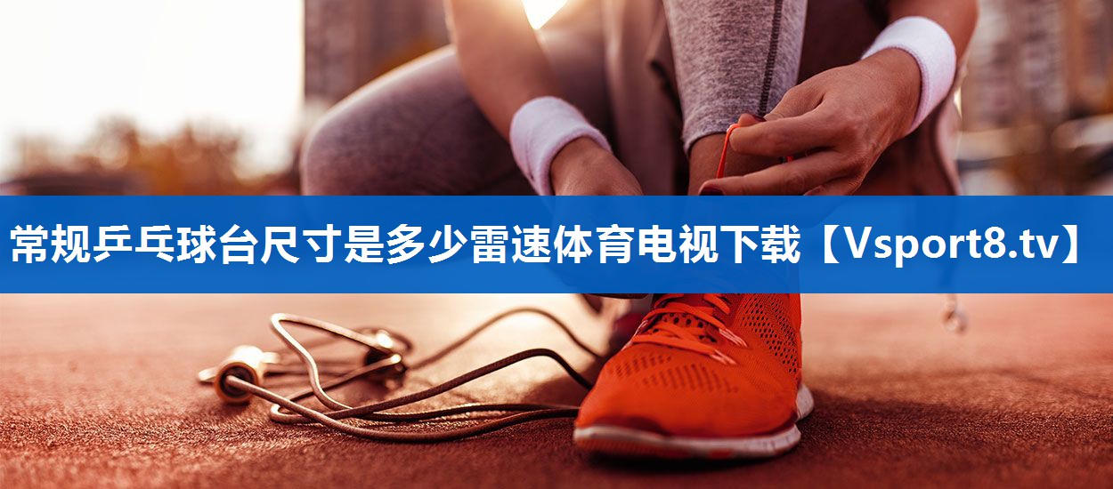 <strong>常规乒乓球台尺寸是多少雷速体育电视下载</strong>