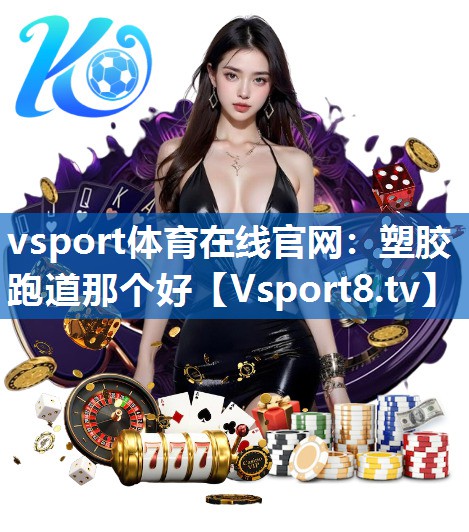 <strong>vsport体育在线官网：塑胶跑道那个好</strong>