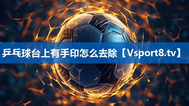 <strong>乒乓球台上有手印怎么去除</strong>
