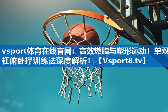 vsport体育在线官网：高效燃脂与塑形运动！单双杠俯卧撑训练法深度解析！